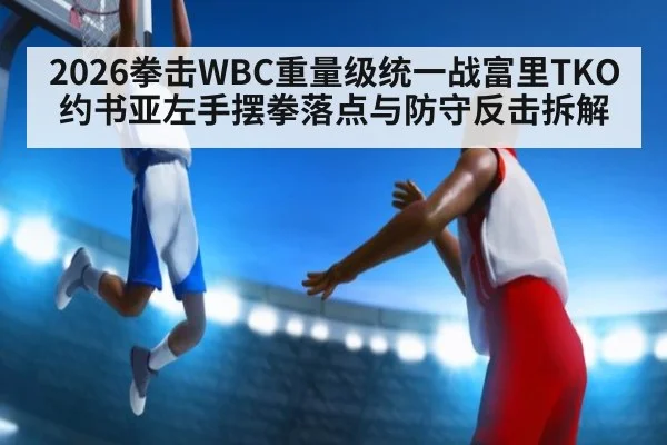 2026拳击WBC重量级统一战富里TKO约书亚左手摆拳落点与防守反击拆解