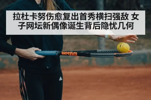 拉杜卡努伤愈复出首秀横扫强敌 女子网坛新偶像诞生背后隐忧几何