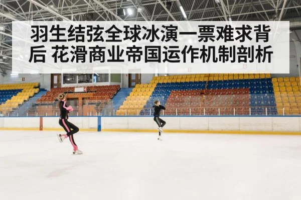 羽生结弦全球冰演一票难求背后 花滑商业帝国运作机制剖析