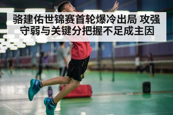 骆建佑世锦赛首轮爆冷出局 攻强守弱与关键分把握不足成主因