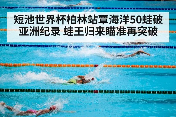 短池世界杯柏林站覃海洋50蛙破亚洲纪录 蛙王归来瞄准再突破