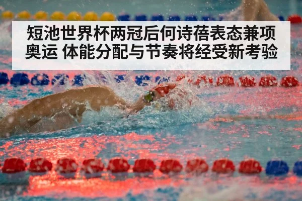 短池世界杯两冠后何诗蓓表态兼项奥运 体能分配与节奏将经受新考验