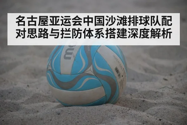 名古屋亚运会中国沙滩排球队配对思路与拦防体系搭建深度解析