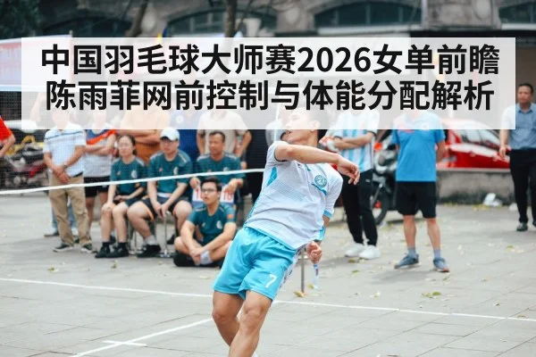 中国羽毛球大师赛2026女单前瞻 陈雨菲网前控制与体能分配解析