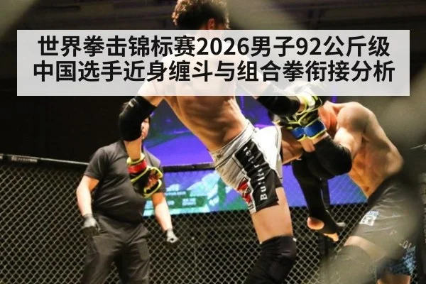 世界拳击锦标赛2026男子92公斤级中国选手近身缠斗与组合拳衔接分析