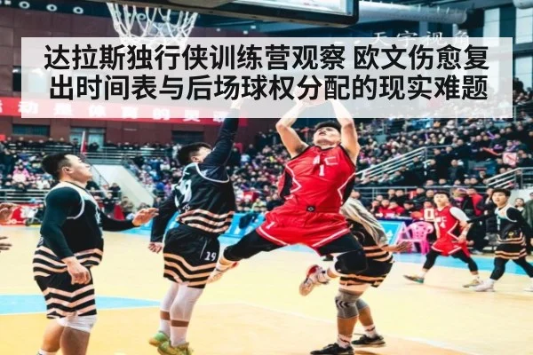 达拉斯独行侠训练营观察 欧文伤愈复出时间表与后场球权分配的现实难题