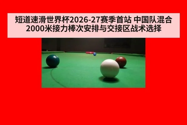 短道速滑世界杯2026-27赛季首站 中国队混合2000米接力棒次安排与交接区战术选择