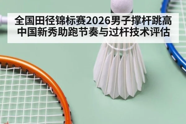 全国田径锦标赛2026男子撑杆跳高 中国新秀助跑节奏与过杆技术评估