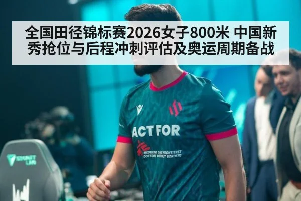 全国田径锦标赛2026女子800米 中国新秀抢位与后程冲刺评估及奥运周期备战