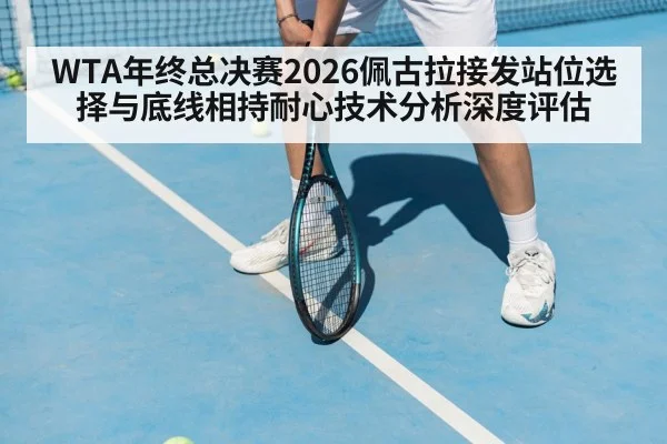 WTA年终总决赛2026佩古拉接发站位选择与底线相持耐心技术分析深度评估
