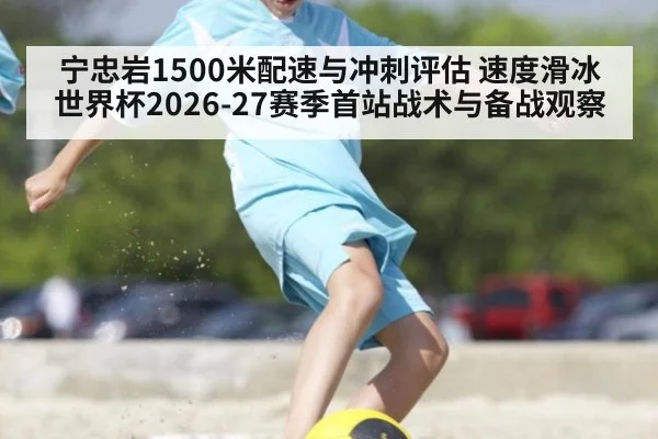 宁忠岩1500米配速与冲刺评估 速度滑冰世界杯2026-27赛季首站战术与备战观察