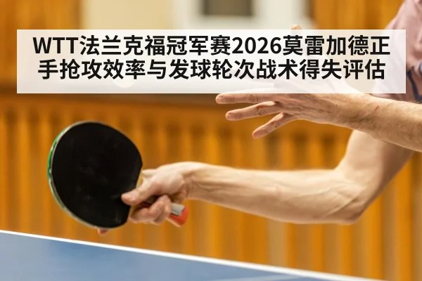 WTT法兰克福冠军赛2026莫雷加德正手抢攻效率与发球轮次战术得失评估