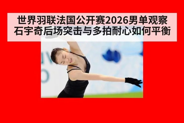 世界羽联法国公开赛2026男单观察 石宇奇后场突击与多拍耐心如何平衡