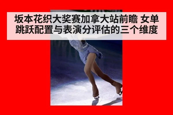 坂本花织大奖赛加拿大站前瞻 女单跳跃配置与表演分评估的三个维度